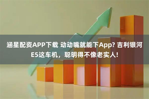 涵星配资APP下载 动动嘴就能下App? 吉利银河E5这车机,聪明得不像老实人!
