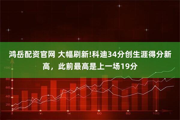 鸿岳配资官网 大幅刷新!科迪34分创生涯得分新高，此前最高是上一场19分
