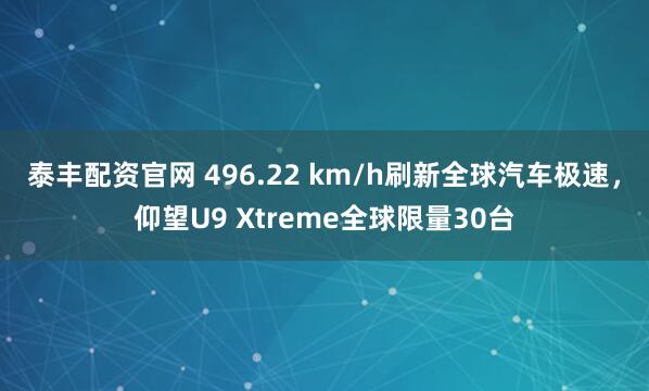 泰丰配资官网 496.22 km/h刷新全球汽车极速，仰望U9 Xtreme全球限量30台
