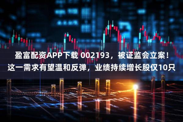 盈富配资APP下载 002193，被证监会立案！这一需求有望温和反弹，业绩持续增长股仅10只