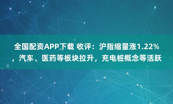 全国配资APP下载 收评：沪指缩量涨1.22%，汽车、医药等板块拉升，充电桩概念等活跃