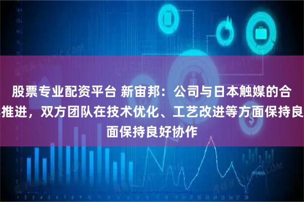 股票专业配资平台 新宙邦：公司与日本触媒的合作持续推进，双方团队在技术优化、工艺改进等方面保持良好协作