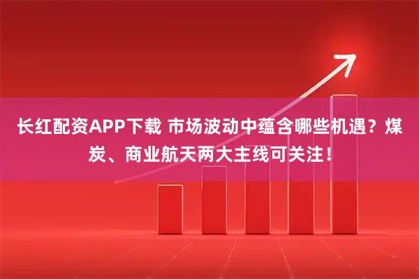 长红配资APP下载 市场波动中蕴含哪些机遇？煤炭、商业航天两大主线可关注！