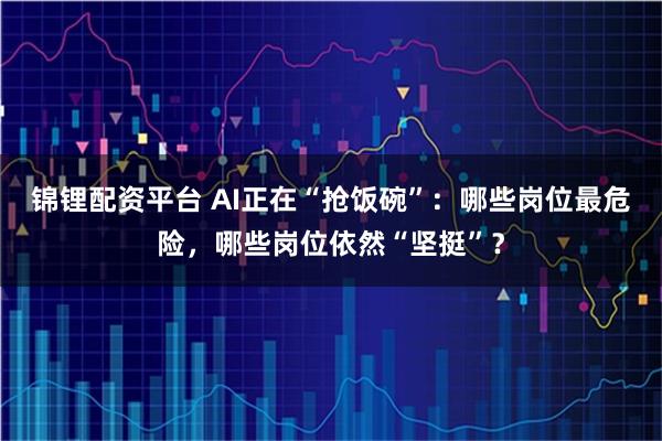 锦锂配资平台 AI正在“抢饭碗”：哪些岗位最危险，哪些岗位依然“坚挺”？