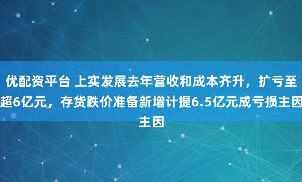 优配资平台 上实发展去年营收和成本齐升，扩亏至超6亿元，存货跌价准备新增计提6.5亿元成亏损主因