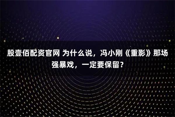 股壹佰配资官网 为什么说，冯小刚《重影》那场强暴戏，一定要保留？