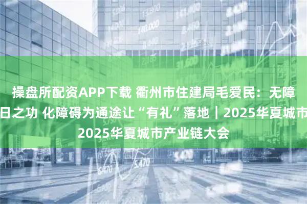 操盘所配资APP下载 衢州市住建局毛爱民：无障碍建设非一日之功 化障碍为通途让“有礼”落地｜2025华夏城市产业链大会