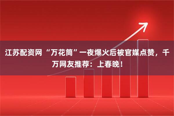 江苏配资网 “万花筒”一夜爆火后被官媒点赞，千万网友推荐：上春晚！