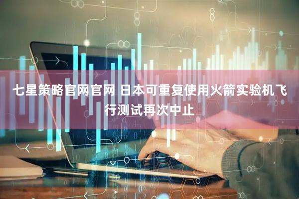 七星策略官网官网 日本可重复使用火箭实验机飞行测试再次中止