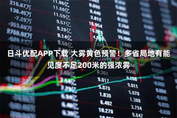 日斗优配APP下载 大雾黄色预警！多省局地有能见度不足200米的强浓雾