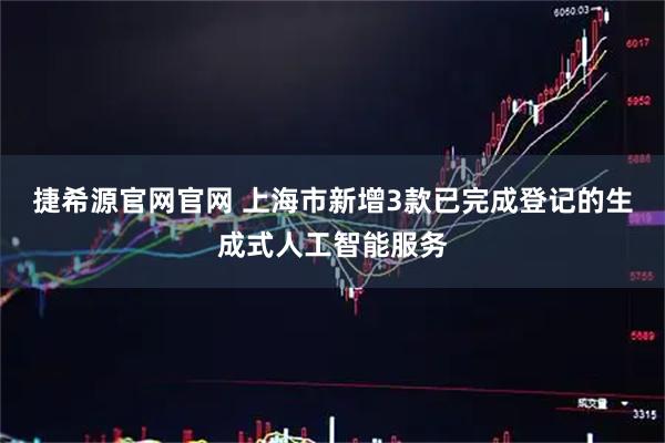 捷希源官网官网 上海市新增3款已完成登记的生成式人工智能服务