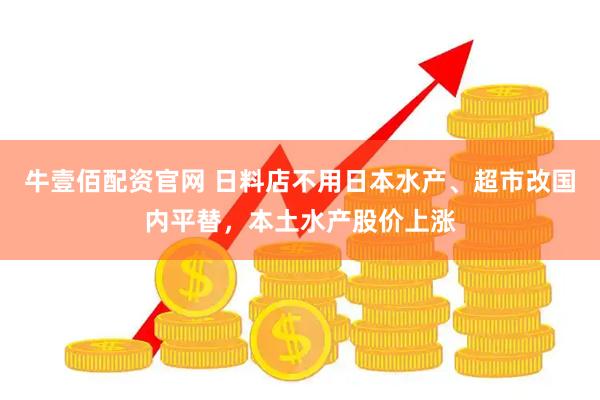 牛壹佰配资官网 日料店不用日本水产、超市改国内平替，本土水产股价上涨