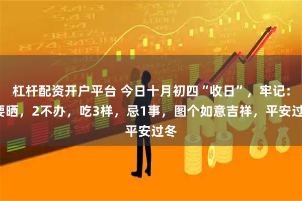 杠杆配资开户平台 今日十月初四“收日”，牢记：1要晒，2不办，吃3样，忌1事，图个如意吉祥，平安过冬