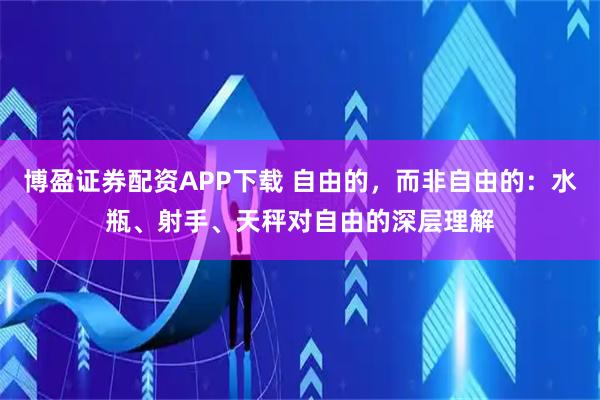 博盈证券配资APP下载 自由的，而非自由的：水瓶、射手、天秤对自由的深层理解