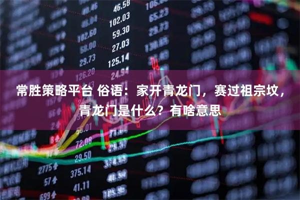 常胜策略平台 俗语：家开青龙门，赛过祖宗坟，青龙门是什么？有啥意思