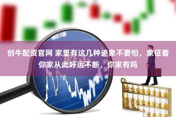 创牛配资官网 家里有这几种迹象不要怕，象征着你家从此好运不断，你家有吗