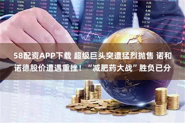 58配资APP下载 超级巨头突遭猛烈抛售 诺和诺德股价遭遇重挫！“减肥药大战”胜负已分