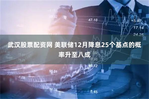 武汉股票配资网 美联储12月降息25个基点的概率升至八成