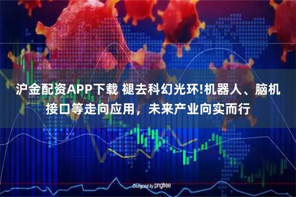 沪金配资APP下载 褪去科幻光环!机器人、脑机接口等走向应用，未来产业向实而行