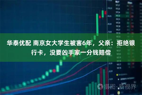 华泰优配 南京女大学生被害6年，父亲：拒绝银行卡，没要凶手家一分钱赔偿
