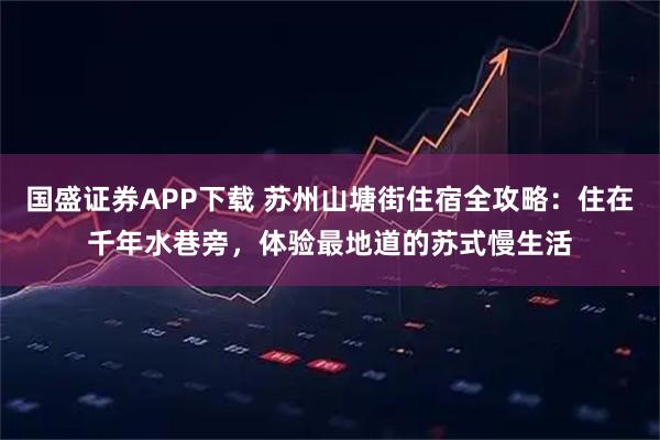 国盛证券APP下载 苏州山塘街住宿全攻略：住在千年水巷旁，体验最地道的苏式慢生活