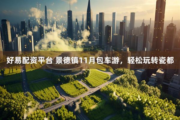 好易配资平台 景德镇11月包车游，轻松玩转瓷都