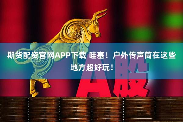 期货配资官网APP下载 哇塞！户外传声筒在这些地方超好玩！