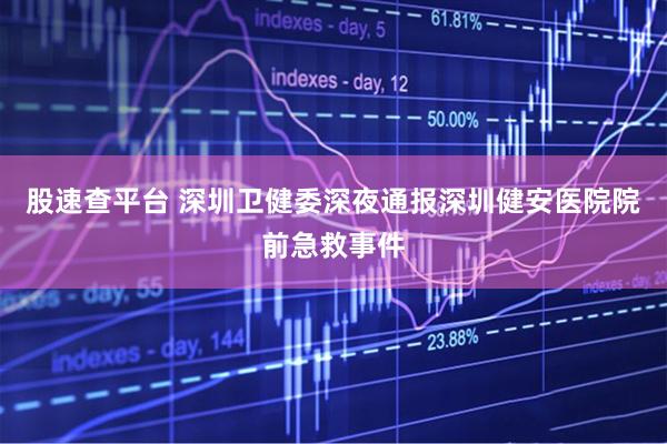 股速查平台 深圳卫健委深夜通报深圳健安医院院前急救事件