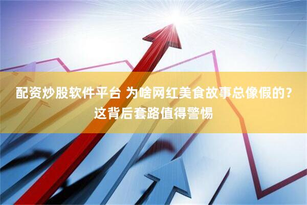 配资炒股软件平台 为啥网红美食故事总像假的？这背后套路值得警惕