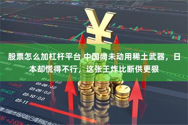 股票怎么加杠杆平台 中国尚未动用稀土武器，日本却慌得不行，这张王炸比断供更狠