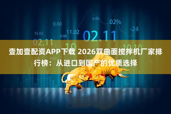 壹加壹配资APP下载 2026双曲面搅拌机厂家排行榜：从进口到国产的优质选择
