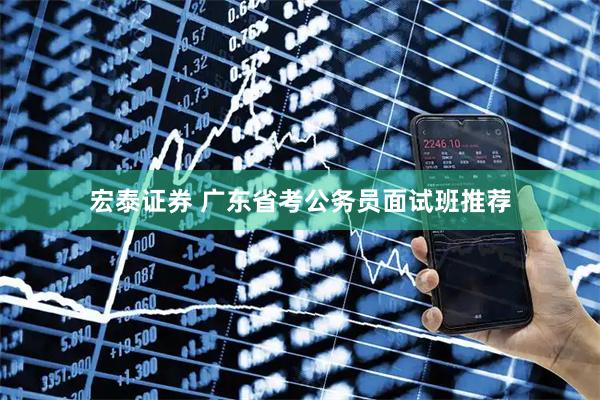 宏泰证券 广东省考公务员面试班推荐