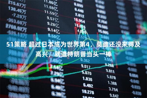 51策略 超过日本成为世界第4，莫迪还没来得及高兴，就遭特朗普当头一棒
