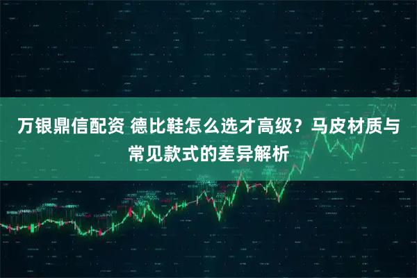 万银鼎信配资 德比鞋怎么选才高级？马皮材质与常见款式的差异解析
