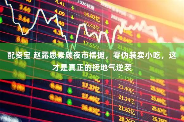 配资宝 赵露思素颜夜市摆摊，零伪装卖小吃，这才是真正的接地气逆袭