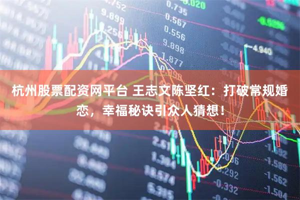 杭州股票配资网平台 王志文陈坚红：打破常规婚恋，幸福秘诀引众人猜想！