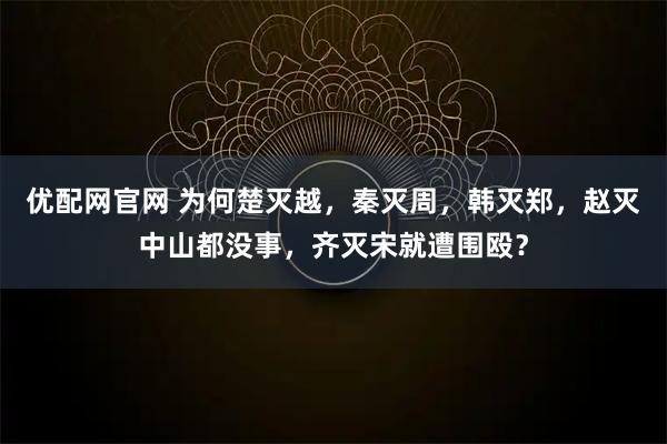 优配网官网 为何楚灭越，秦灭周，韩灭郑，赵灭中山都没事，齐灭宋就遭围殴？