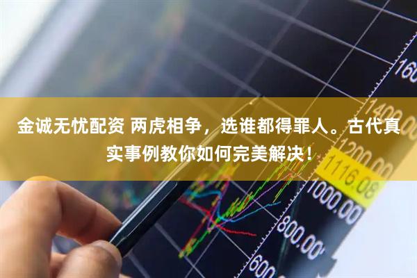 金诚无忧配资 两虎相争，选谁都得罪人。古代真实事例教你如何完美解决！