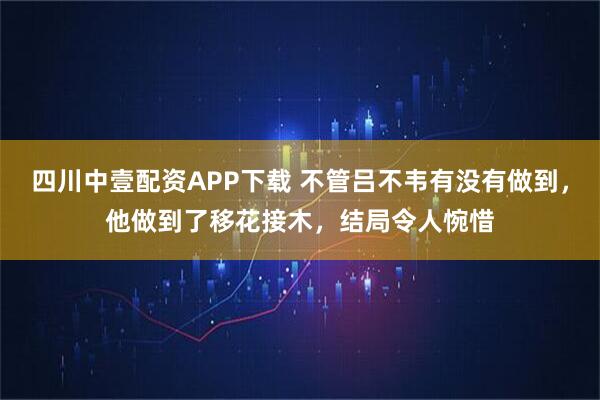 四川中壹配资APP下载 不管吕不韦有没有做到，他做到了移花接木，结局令人惋惜