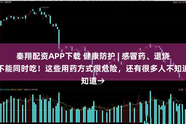 秦翔配资APP下载 健康防护 | 感冒药、退烧药不能同时吃！这些用药方式很危险，还有很多人不知道→