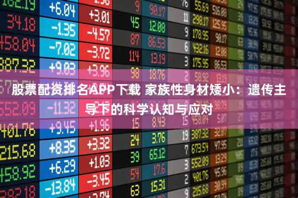股票配资排名APP下载 家族性身材矮小：遗传主导下的科学认知与应对