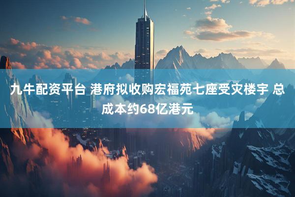 九牛配资平台 港府拟收购宏福苑七座受灾楼宇 总成本约68亿港元
