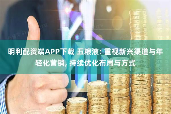 明利配资端APP下载 五粮液: 重视新兴渠道与年轻化营销, 持续优化布局与方式