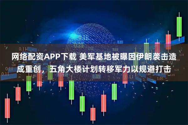 网络配资APP下载 美军基地被曝因伊朗袭击造成重创，五角大楼计划转移军力以规避打击