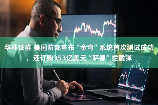 华林证券 美国防部宣布“金穹”系统首次测试成功，还订购353亿美元“萨德”拦截弹