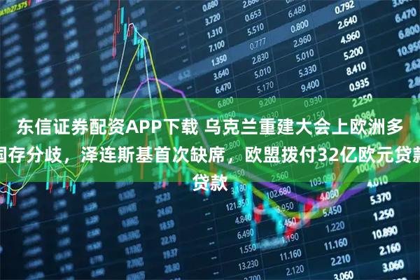 东信证券配资APP下载 乌克兰重建大会上欧洲多国存分歧，泽连斯基首次缺席，欧盟拨付32亿欧元贷款