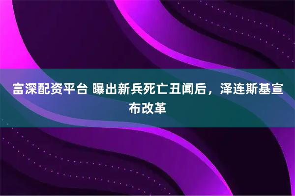 富深配资平台 曝出新兵死亡丑闻后，泽连斯基宣布改革