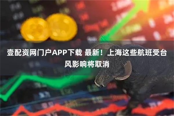 壹配资网门户APP下载 最新！上海这些航班受台风影响将取消