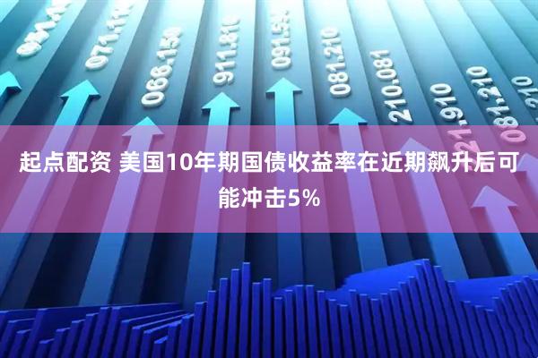 起点配资 美国10年期国债收益率在近期飙升后可能冲击5%