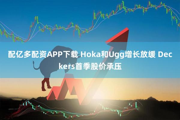 配亿多配资APP下载 Hoka和Ugg增长放缓 Deckers首季股价承压
